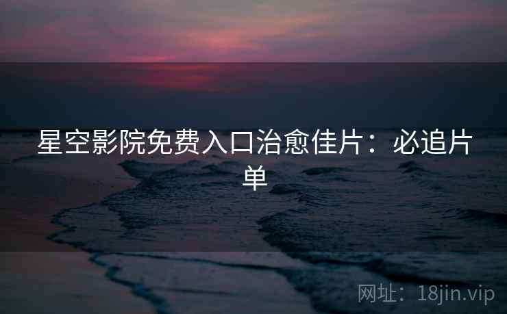 星空影院免费入口治愈佳片：必追片单