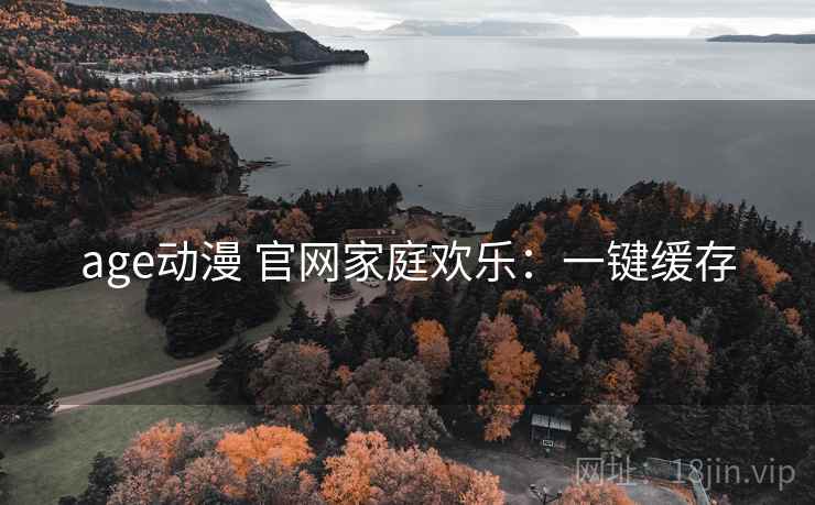 age动漫 官网家庭欢乐：一键缓存