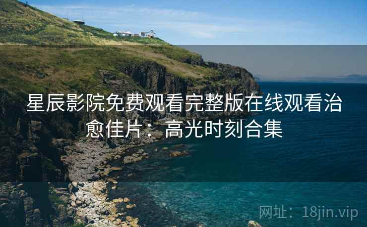 星辰影院免费观看完整版在线观看治愈佳片：高光时刻合集