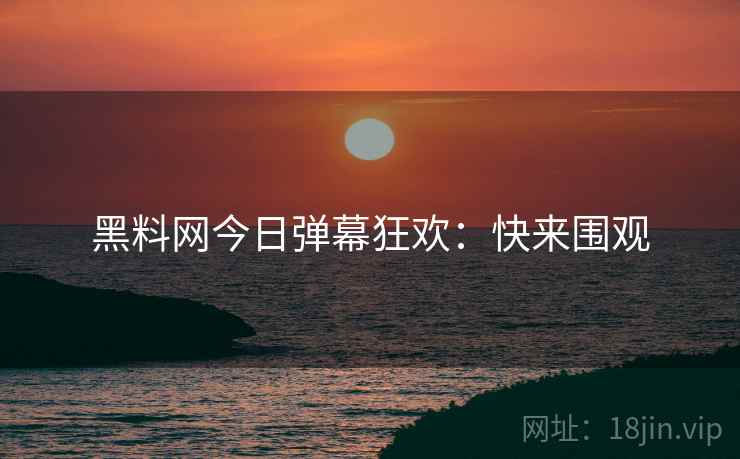 黑料网今日弹幕狂欢：快来围观