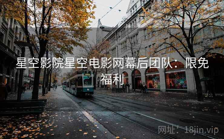 星空影院星空电影网幕后团队:限免福利