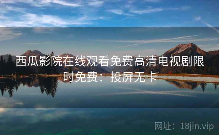 西瓜影院在线观看免费高清电视剧限时免费:投屏无卡