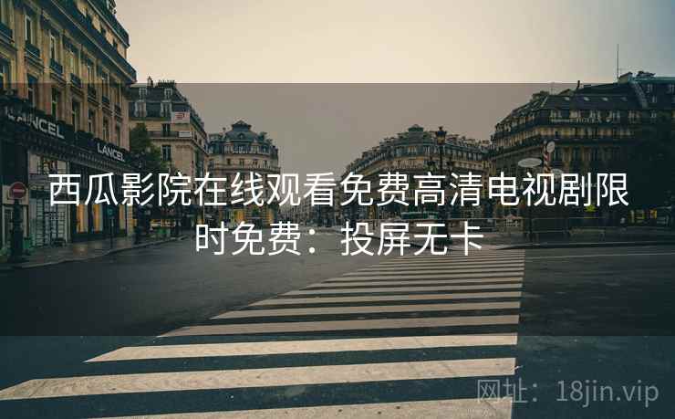 西瓜影院在线观看免费高清电视剧限时免费：投屏无卡