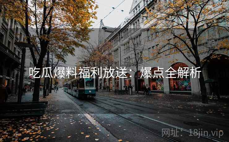 吃瓜爆料福利放送:爆点全解析