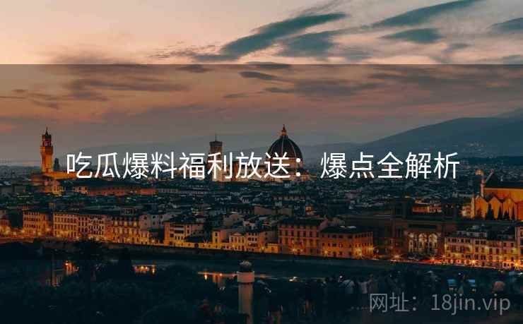 吃瓜爆料福利放送：爆点全解析