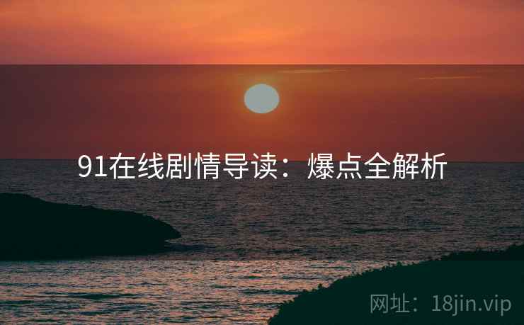 91在线剧情导读:爆点全解析
