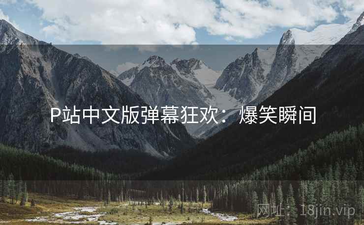 P站中文版弹幕狂欢：爆笑瞬间