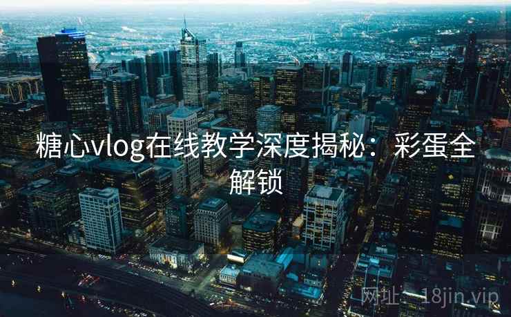 糖心vlog在线教学深度揭秘：彩蛋全解锁