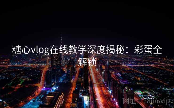 糖心vlog在线教学深度揭秘:彩蛋全解锁