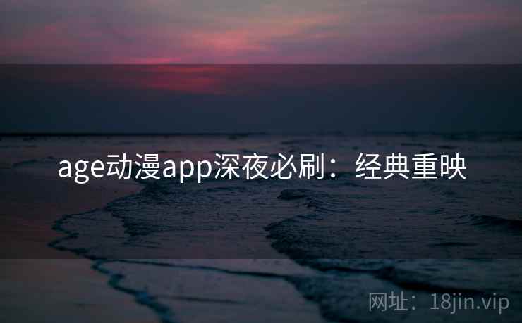 age动漫app深夜必刷：经典重映