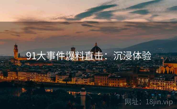 91大事件爆料直击：沉浸体验