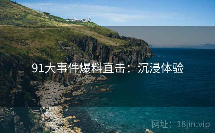 91大事件爆料直击：沉浸体验