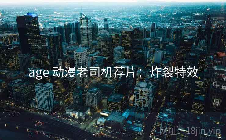 age 动漫老司机荐片：炸裂特效