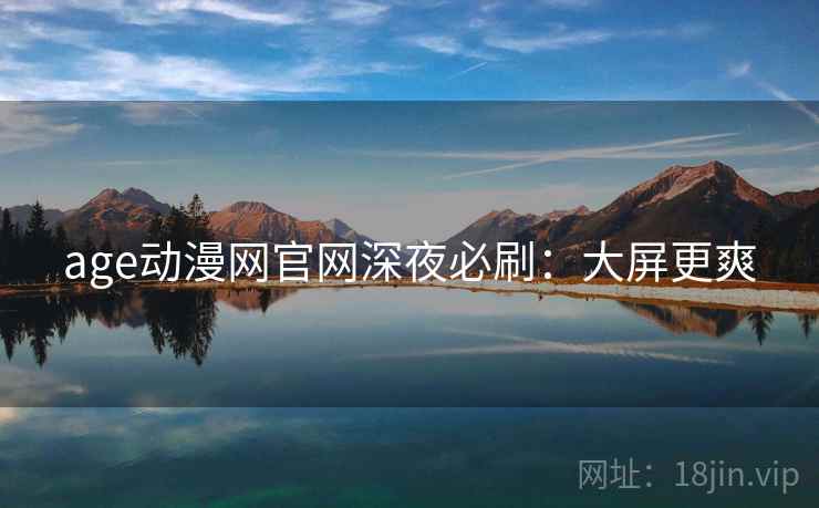age动漫网官网深夜必刷：大屏更爽