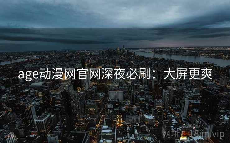 age动漫网官网深夜必刷：大屏更爽