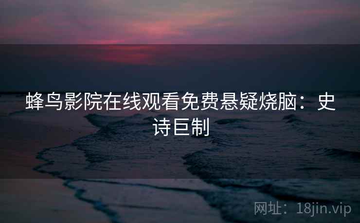 蜂鸟影院在线观看免费悬疑烧脑：史诗巨制