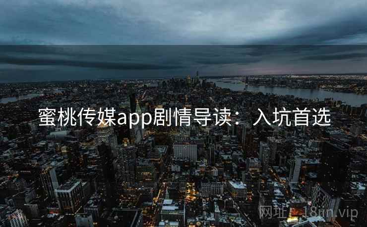 蜜桃传媒app剧情导读：入坑首选