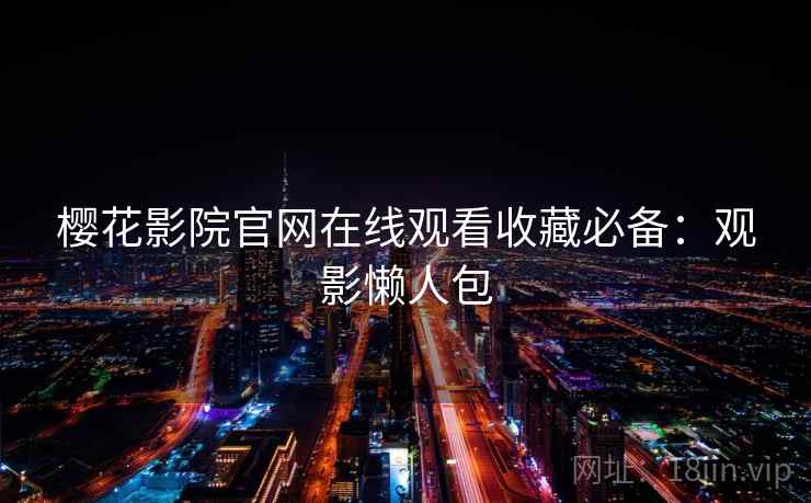 樱花影院官网在线观看收藏必备:观影懒人包 樱花影院官网在线观看收藏必备:观影懒人包