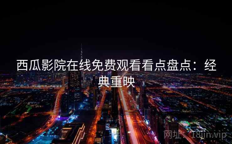 西瓜影院在线免费观看看点盘点:经典重映 西瓜影院在线免费观看看点盘点:经典重映