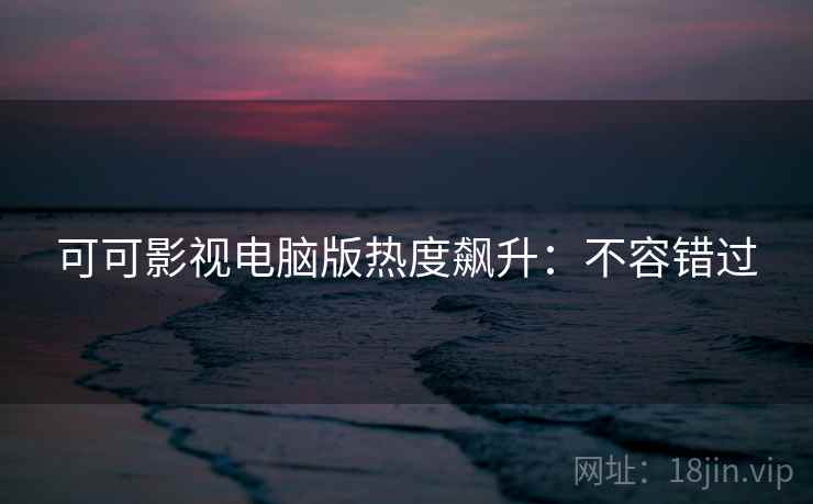 可可影视电脑版热度飙升:不容错过 可可影视电脑版热度飙升:不容错过