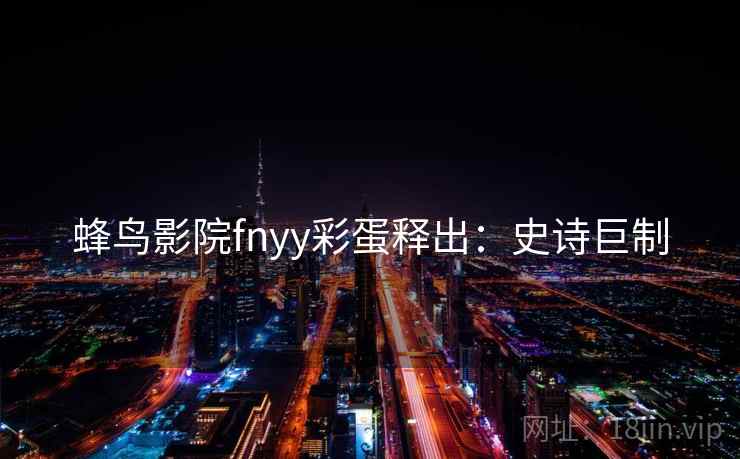 蜂鸟影院fnyy彩蛋释出：史诗巨制