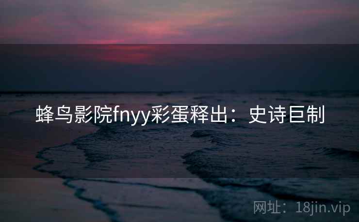 蜂鸟影院fnyy彩蛋释出：史诗巨制