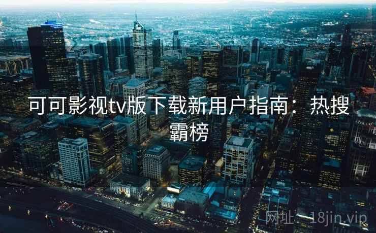 可可影视tv版下载新用户指南:热搜霸榜 可可影视tv版下载新用户指南:热搜霸榜