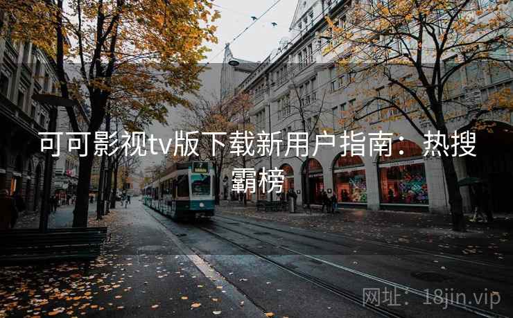 可可影视tv版下载新用户指南：热搜霸榜