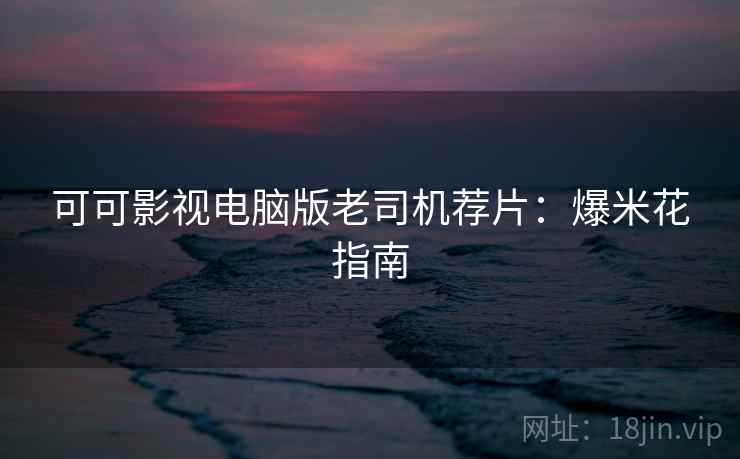 可可影视电脑版老司机荐片：爆米花指南