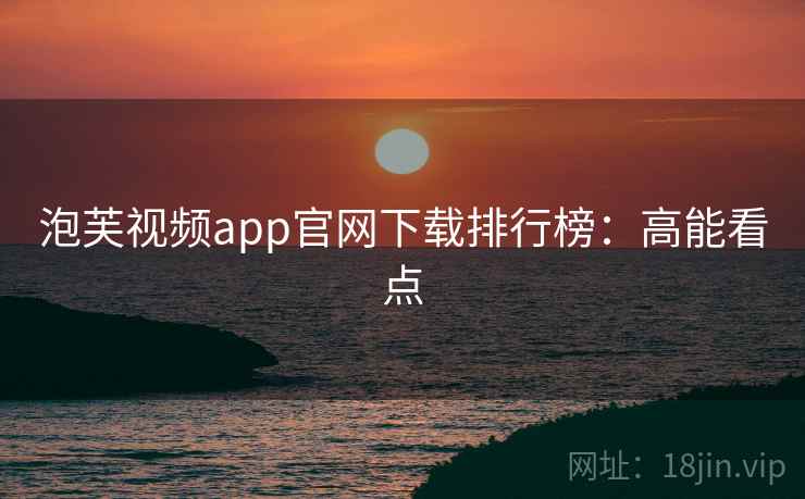 泡芙视频app官网下载排行榜：高能看点