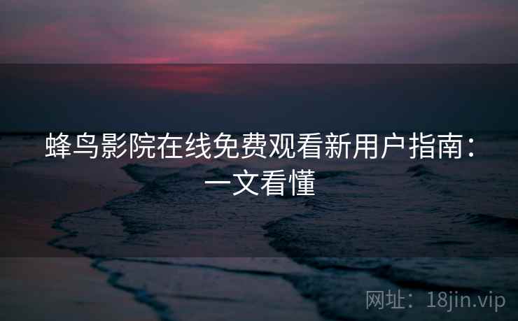 蜂鸟影院在线免费观看新用户指南：一文看懂