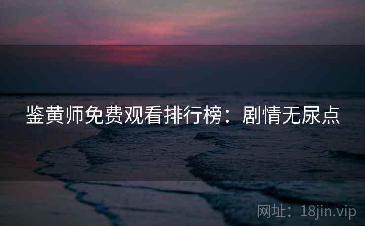 鉴黄师免费观看排行榜：剧情无尿点