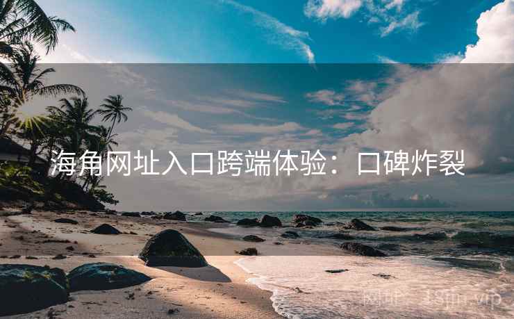 海角网址入口跨端体验:口碑炸裂 海角网址入口跨端体验:口碑炸裂