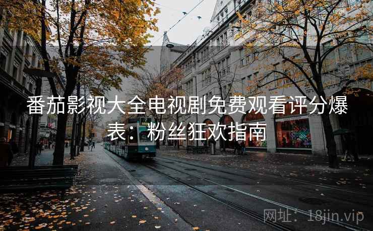 番茄影视大全电视剧免费观看评分爆表：粉丝狂欢指南