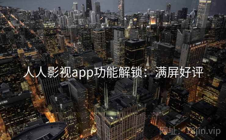 人人影视app功能解锁：满屏好评