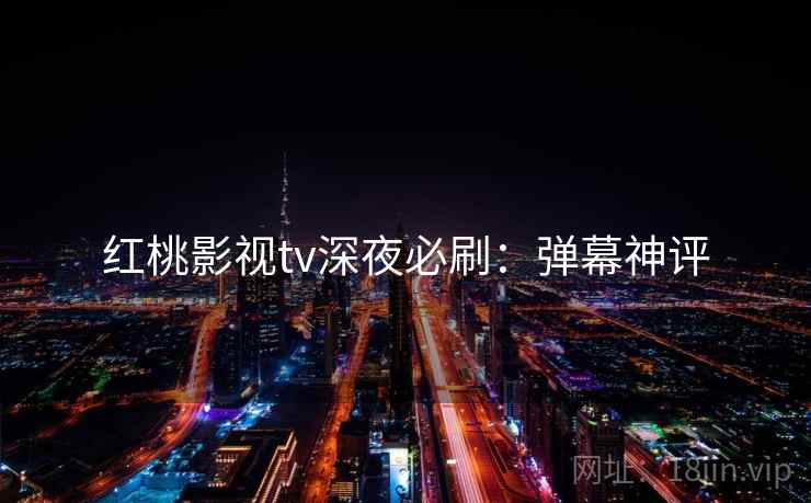 红桃影视tv深夜必刷：弹幕神评