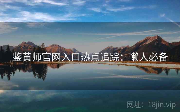 鉴黄师官网入口热点追踪：懒人必备
