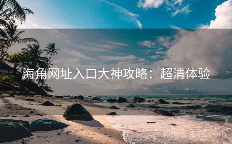 海角网址入口大神攻略：超清体验
