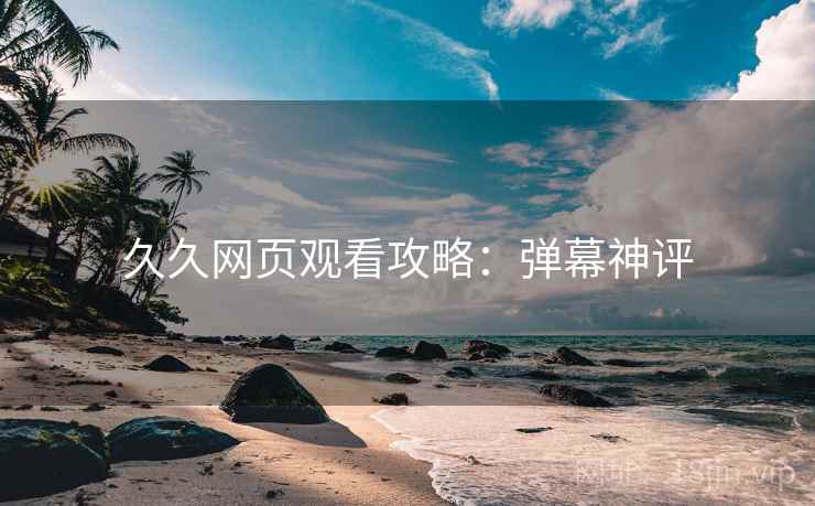 久久网页观看攻略：弹幕神评