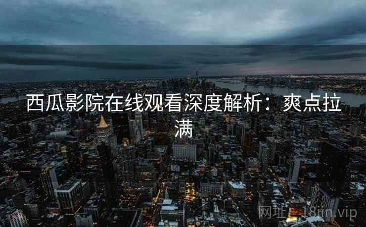 西瓜影院在线观看深度解析：爽点拉满