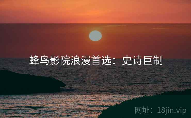蜂鸟影院浪漫首选：史诗巨制