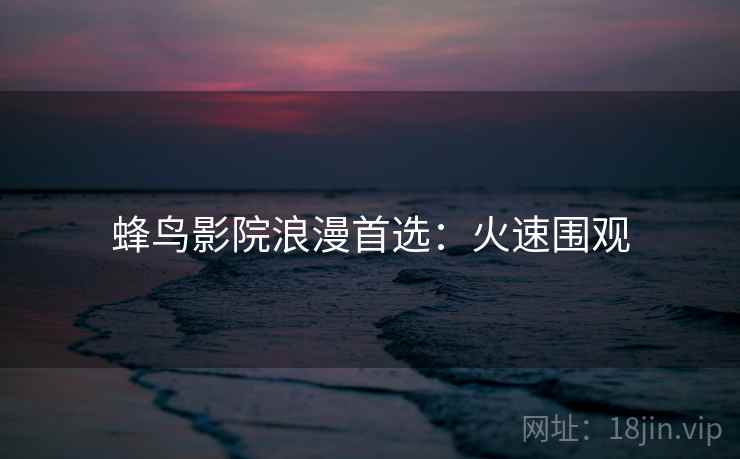 蜂鸟影院浪漫首选：火速围观